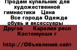 Продам купальник для художественной гимнастики › Цена ­ 18 000 - Все города Одежда, обувь и аксессуары » Другое   . Карелия респ.,Костомукша г.